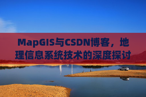 MapGIS与CSDN博客,地理信息系统技术的深度探讨